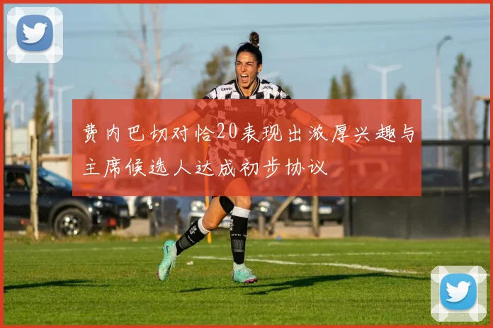 费内巴切对恰20表现出浓厚兴趣与主席候选人达成初步协议