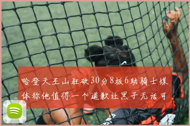 哈登天王山狂砍30分8板6助骑士媒体称他值得一个道歉让黑子无话可说