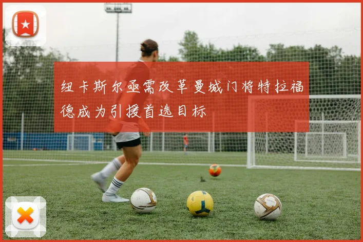 纽卡斯尔亟需改革曼城门将特拉福德成为引援首选目标