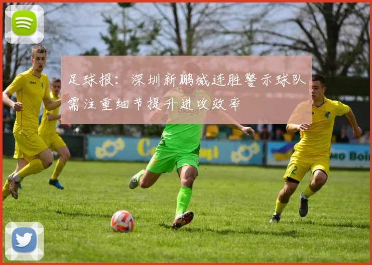 足球报：深圳新鹏城连胜警示球队需注重细节提升进攻效率