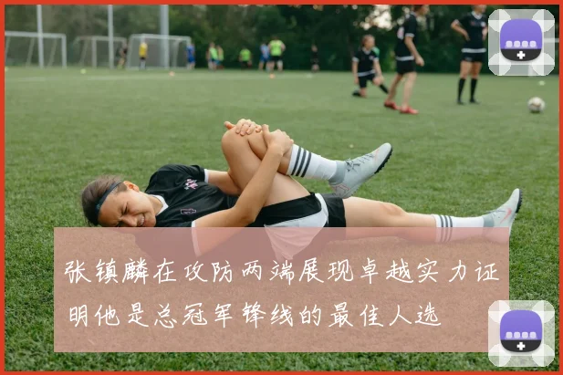 张镇麟在攻防两端展现卓越实力证明他是总冠军锋线的最佳人选
