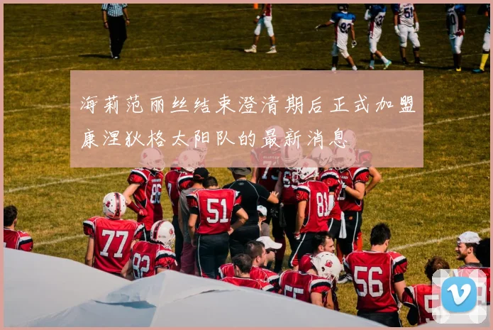 海莉范丽丝结束澄清期后正式加盟康涅狄格太阳队的最新消息