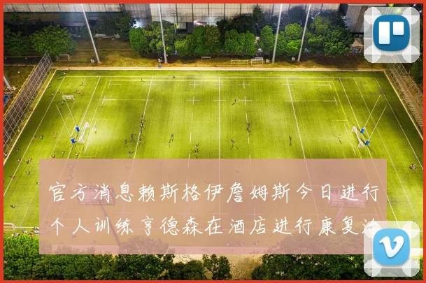官方消息赖斯格伊詹姆斯今日进行个人训练亨德森在酒店进行康复治疗
