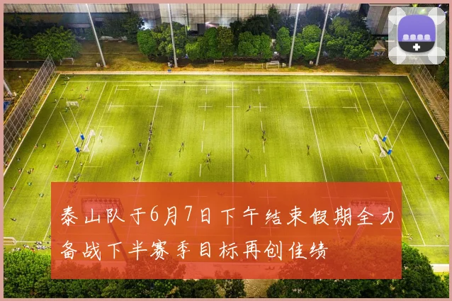 泰山队于6月7日下午结束假期全力备战下半赛季目标再创佳绩
