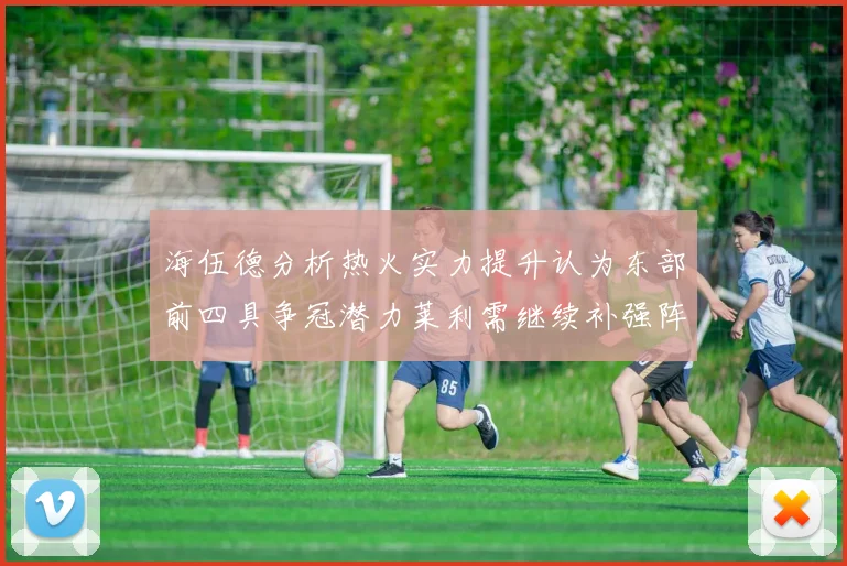 海伍德分析热火实力提升认为东部前四具争冠潜力莱利需继续补强阵容