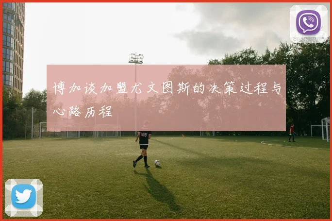 博加谈加盟尤文图斯的决策过程与心路历程