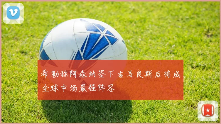 希勒称阿森纳签下吉马良斯后将成全球中场最强阵容