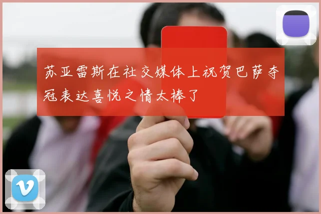 苏亚雷斯在社交媒体上祝贺巴萨夺冠表达喜悦之情太棒了