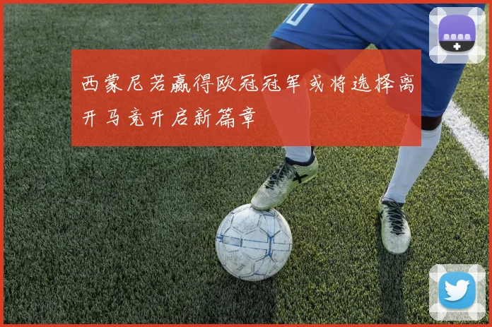西蒙尼若赢得欧冠冠军或将选择离开马竞开启新篇章