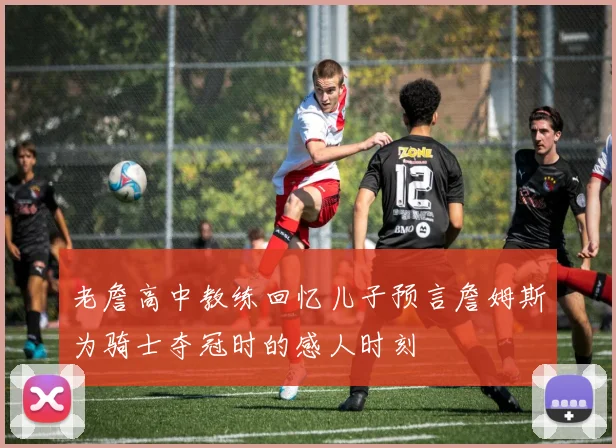 老詹高中教练回忆儿子预言詹姆斯为骑士夺冠时的感人时刻