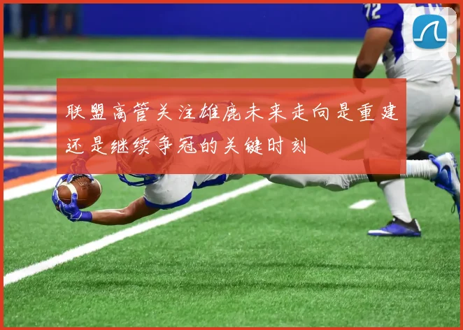 联盟高管关注雄鹿未来走向是重建还是继续争冠的关键时刻