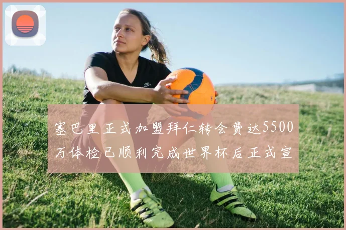 塞巴里正式加盟拜仁转会费达5500万体检已顺利完成世界杯后正式宣布