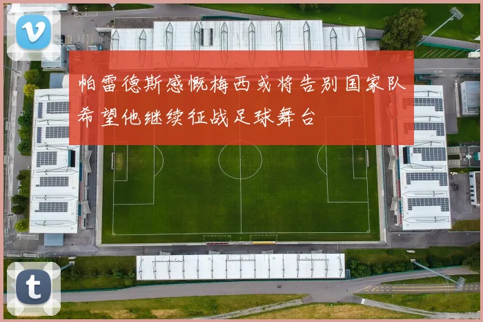 帕雷德斯感慨梅西或将告别国家队希望他继续征战足球舞台