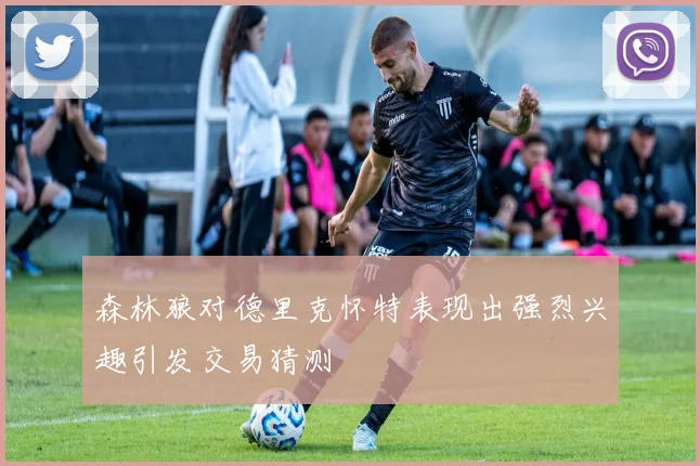 森林狼对德里克怀特表现出强烈兴趣引发交易猜测