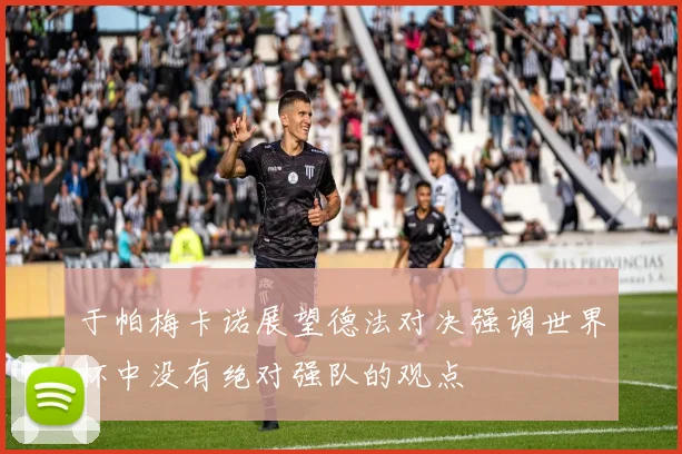于帕梅卡诺展望德法对决强调世界杯中没有绝对强队的观点
