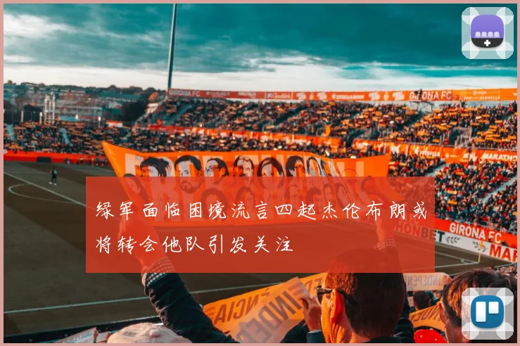 绿军面临困境流言四起杰伦布朗或将转会他队引发关注