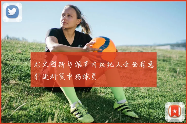 尤文图斯与佩罗内经纪人会面有意引进科莫中场球员