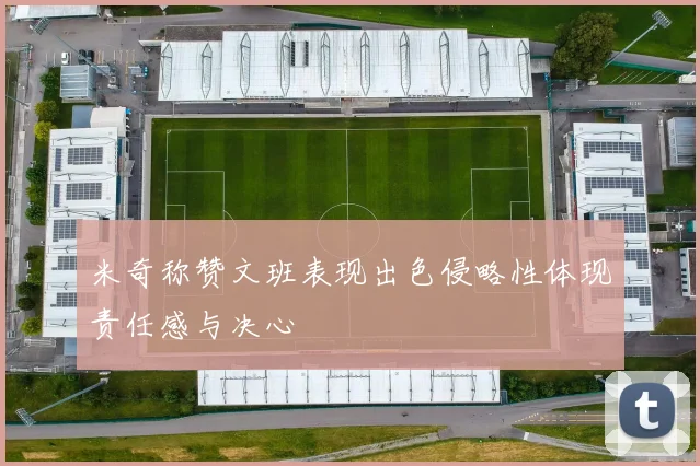 米奇称赞文班表现出色侵略性体现责任感与决心