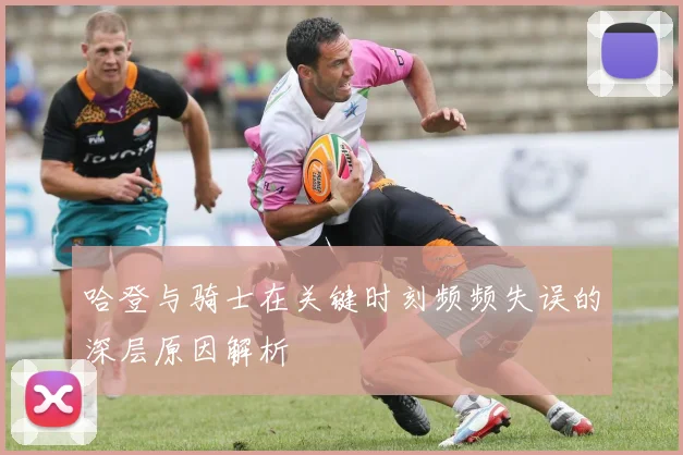 哈登与骑士在关键时刻频频失误的深层原因解析