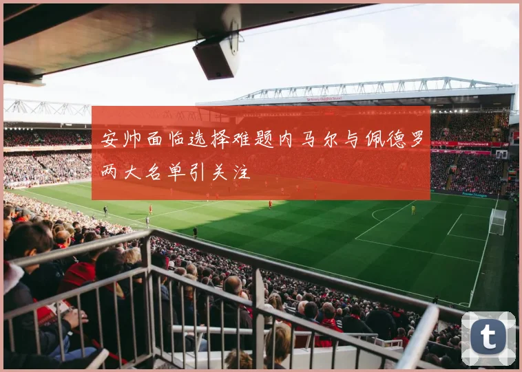 安帅面临选择难题内马尔与佩德罗两大名单引关注