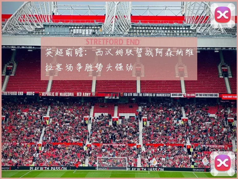 英超前瞻：西汉姆联誓战阿森纳维拉客场争胜势头强劲