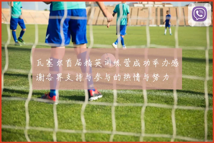瓦塞尔首届精英训练营成功举办感谢各界支持与参与的热情与努力