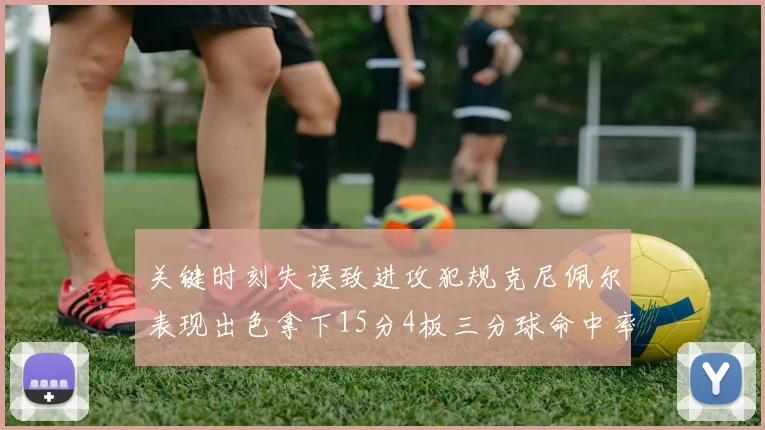 关键时刻失误致进攻犯规克尼佩尔表现出色拿下15分4板三分球命中率高达50
