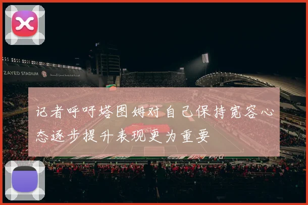 记者呼吁塔图姆对自己保持宽容心态逐步提升表现更为重要