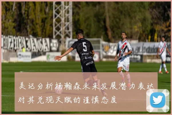 美记分析杨瀚森未来发展潜力表达对其兑现天赋的谨慎态度