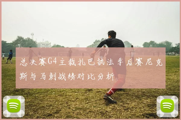 总决赛G4主裁扎巴执法季后赛尼克斯与马刺战绩对比分析