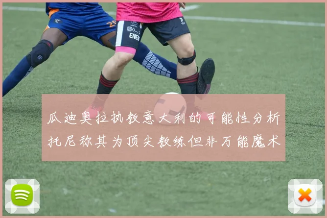 瓜迪奥拉执教意大利的可能性分析托尼称其为顶尖教练但非万能魔术师